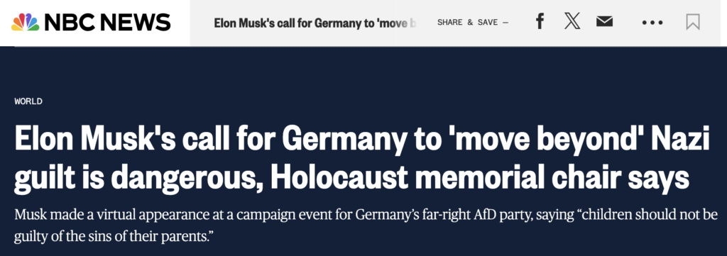 Screenshot of NBC News Article, titled "Elon Musk’s call for Germany to ’Move beyond’ Nazi guilt is dangerous, Holocaust memorial chair says". The subtitle writes, "Musk made a virtual appearance at a campaign event for Germany’s far-right AfD party, saying "children should not be guilty of the sins of their parents."